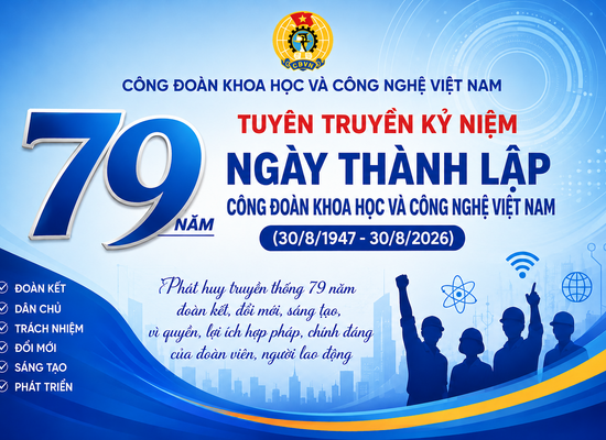 Tuyên truyền kỷ niệm 79 năm Ngày thành lập Công đoàn Khoa học và Công nghệ Việt Nam (30/8/1947 - 30/8/2026)